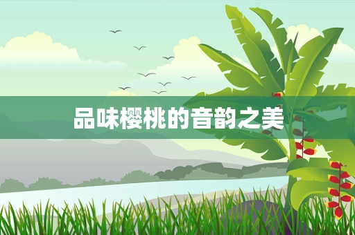 品味樱桃的音韵之美