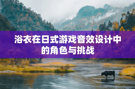 浴衣在日式游戏音效设计中的角色与挑战