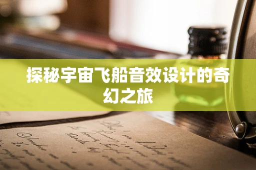 探秘宇宙飞船音效设计的奇幻之旅