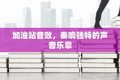 加油站音效，奏响独特的声音乐章
