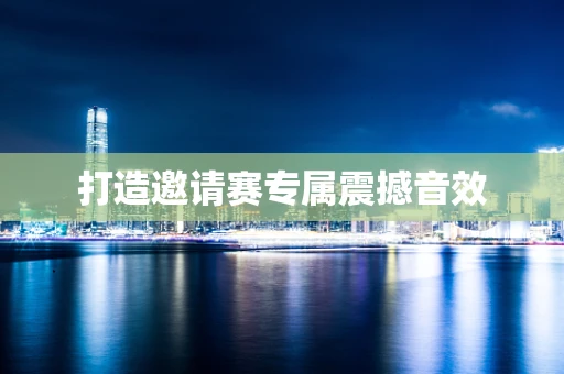 打造邀请赛专属震撼音效
