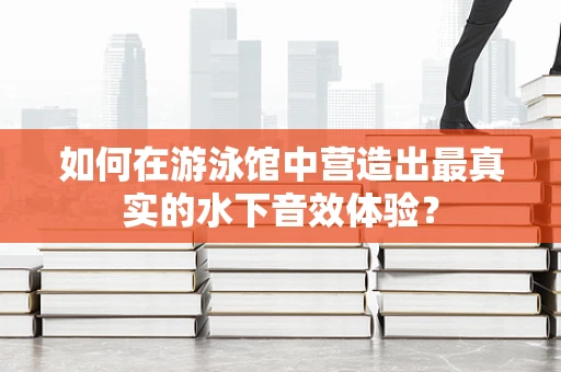 如何在游泳馆中营造出最真实的水下音效体验？