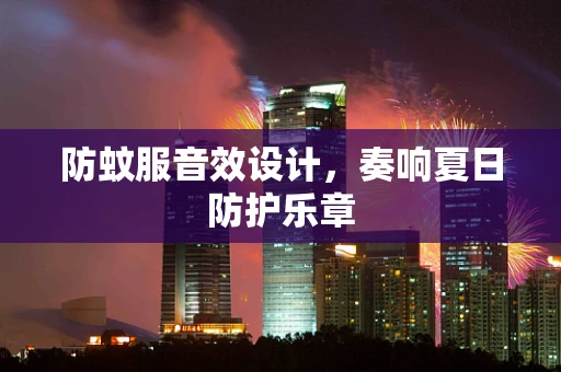 防蚊服音效设计，奏响夏日防护乐章