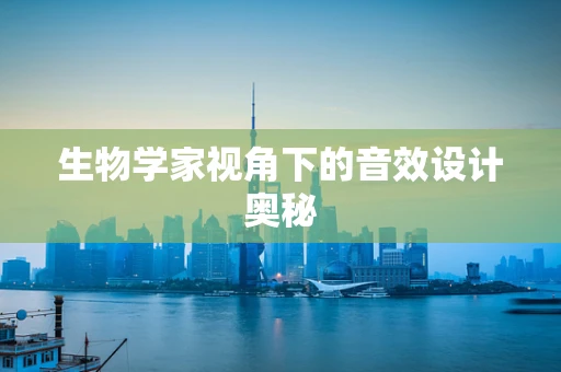 生物学家视角下的音效设计奥秘