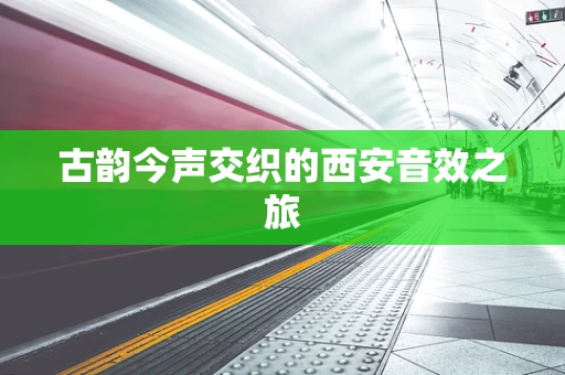 古韵今声交织的西安音效之旅