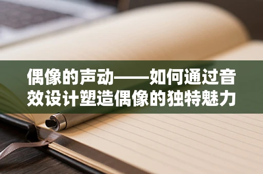 偶像的声动——如何通过音效设计塑造偶像的独特魅力？
