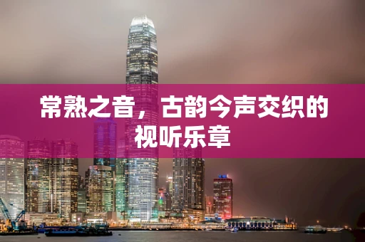 常熟之音，古韵今声交织的视听乐章