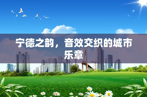 宁德之韵，音效交织的城市乐章
