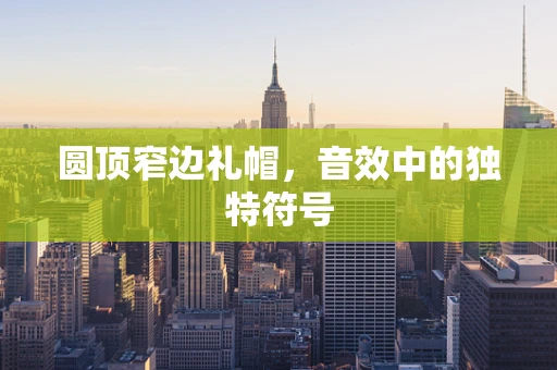 圆顶窄边礼帽，音效中的独特符号