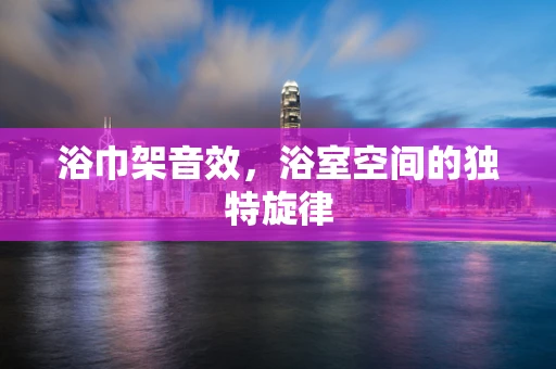 浴巾架音效，浴室空间的独特旋律