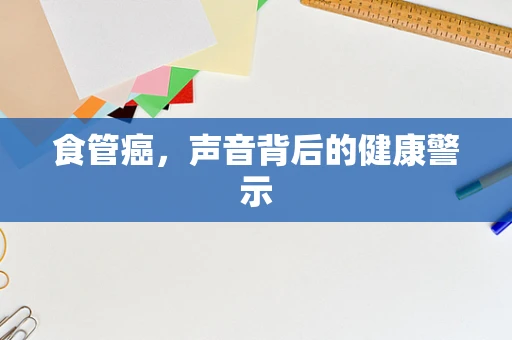 食管癌，声音背后的健康警示