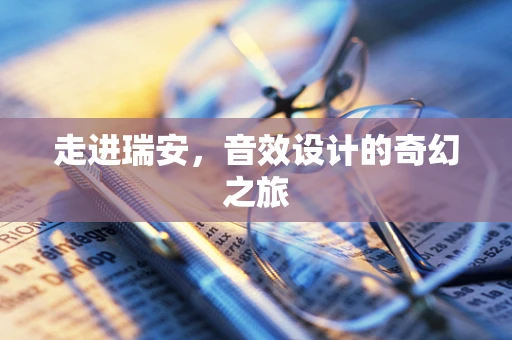 走进瑞安，音效设计的奇幻之旅
