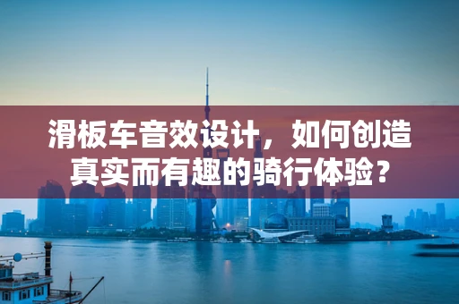 滑板车音效设计，如何创造真实而有趣的骑行体验？