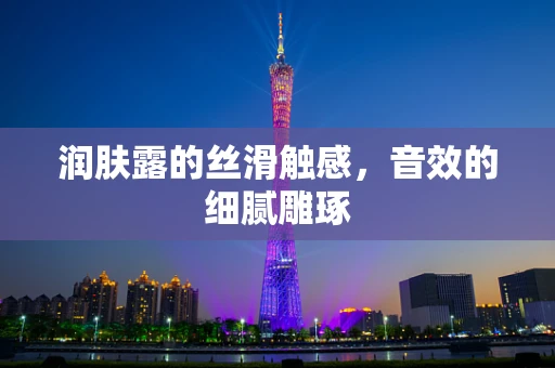 润肤露的丝滑触感，音效的细腻雕琢