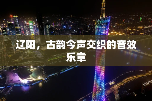 辽阳，古韵今声交织的音效乐章