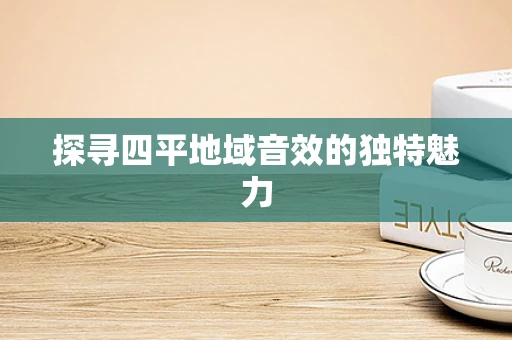 探寻四平地域音效的独特魅力