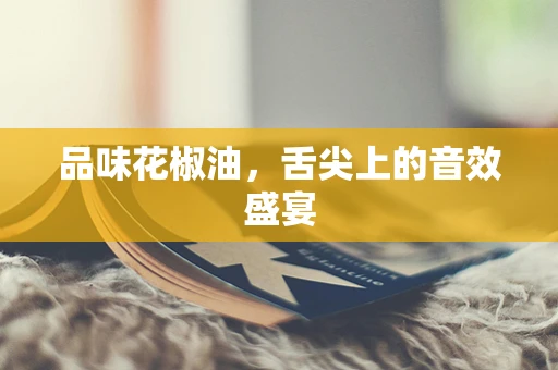 品味花椒油，舌尖上的音效盛宴
