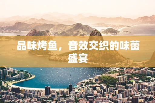 品味烤鱼，音效交织的味蕾盛宴