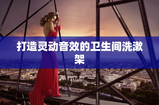 打造灵动音效的卫生间洗漱架
