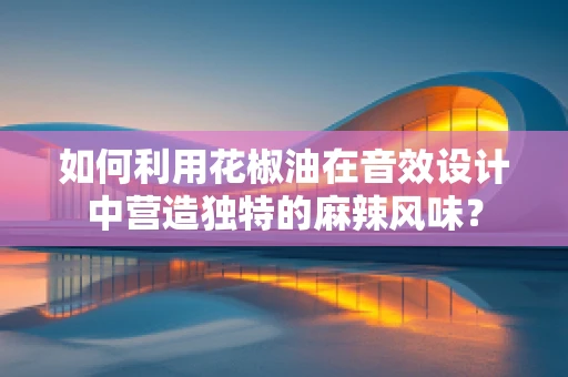 如何利用花椒油在音效设计中营造独特的麻辣风味？