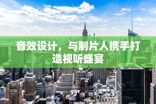 音效设计，与制片人携手打造视听盛宴