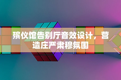 殡仪馆告别厅音效设计，营造庄严肃穆氛围