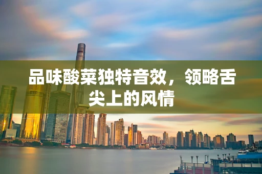 品味酸菜独特音效，领略舌尖上的风情