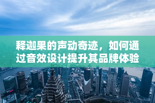 释迦果的声动奇迹，如何通过音效设计提升其品牌体验？