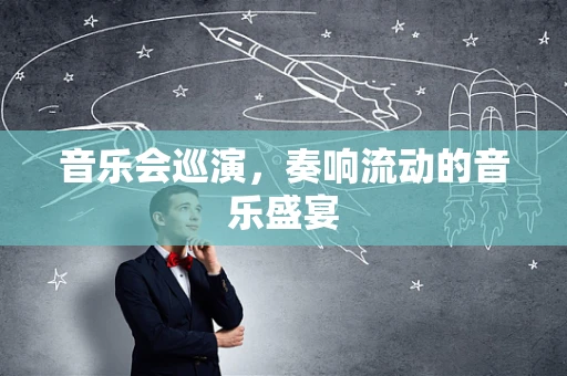 音乐会巡演，奏响流动的音乐盛宴