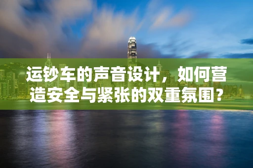 运钞车的声音设计，如何营造安全与紧张的双重氛围？