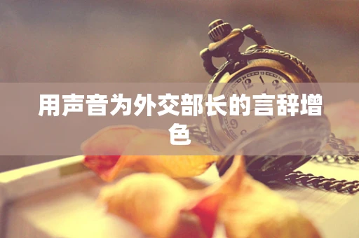 用声音为外交部长的言辞增色