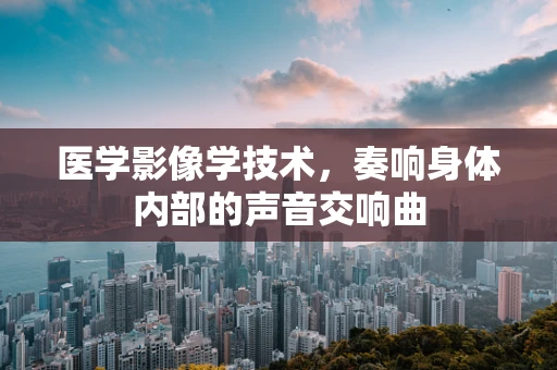 医学影像学技术，奏响身体内部的声音交响曲