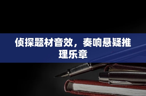 侦探题材音效，奏响悬疑推理乐章