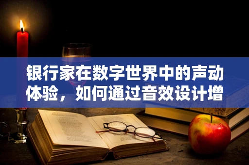银行家在数字世界中的声动体验，如何通过音效设计增强其信任感？