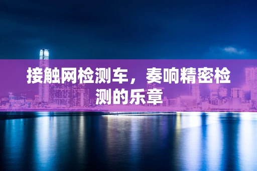 接触网检测车，奏响精密检测的乐章