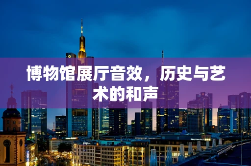 博物馆展厅音效，历史与艺术的和声