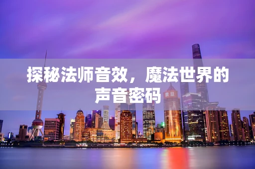 探秘法师音效，魔法世界的声音密码