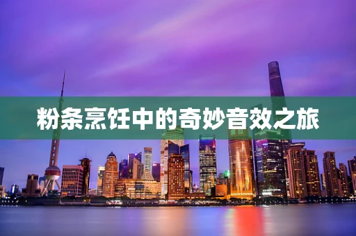 粉条烹饪中的奇妙音效之旅