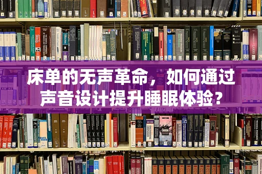 床单的无声革命，如何通过声音设计提升睡眠体验？