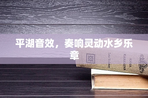 平湖音效，奏响灵动水乡乐章