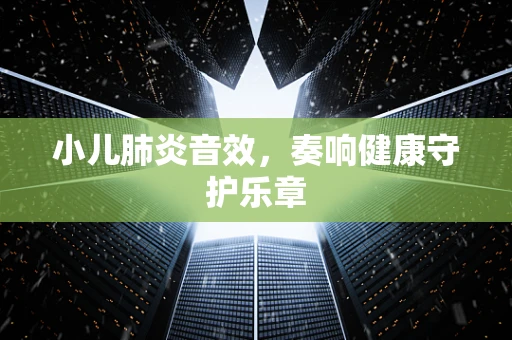 小儿肺炎音效，奏响健康守护乐章