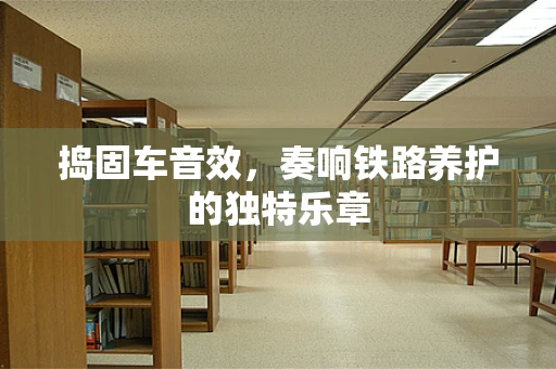 捣固车音效，奏响铁路养护的独特乐章