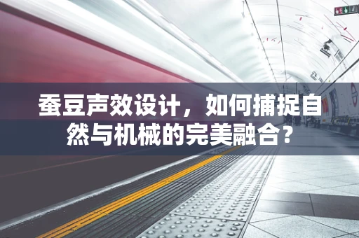 蚕豆声效设计，如何捕捉自然与机械的完美融合？