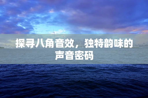 探寻八角音效，独特韵味的声音密码