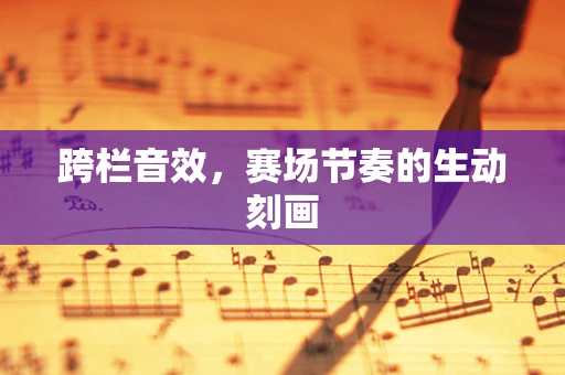 跨栏音效，赛场节奏的生动刻画