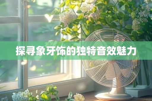探寻象牙饰的独特音效魅力