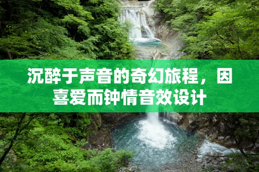 沉醉于声音的奇幻旅程，因喜爱而钟情音效设计