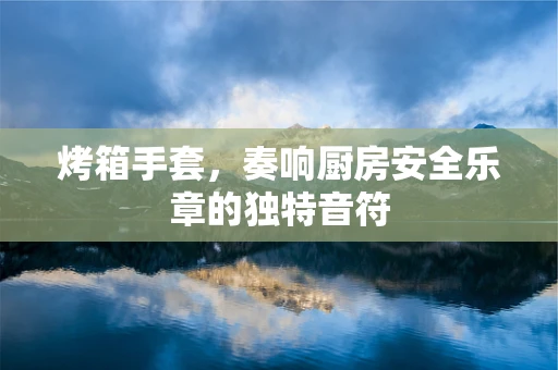 烤箱手套，奏响厨房安全乐章的独特音符