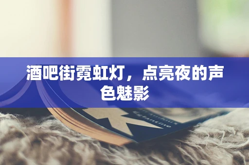 酒吧街霓虹灯，点亮夜的声色魅影