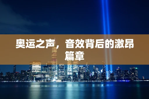 奥运之声，音效背后的激昂篇章